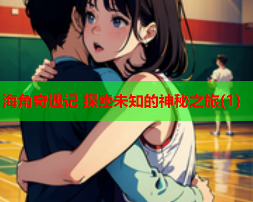 海角奇遇记 探索未知的神秘之旅(1)  第1张