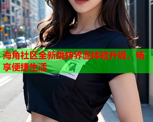 海角社区全新跳转界面体验升级，畅享便捷生活  第2张