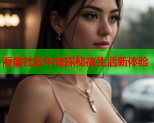 海角社区午夜探秘夜生活新体验  第1张
