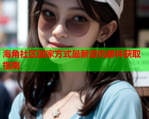 海角社区回家方式最新资讯邮件获取指南  第2张