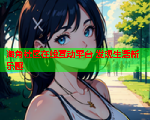 海角社区在线互动平台 发现生活新乐趣  第1张