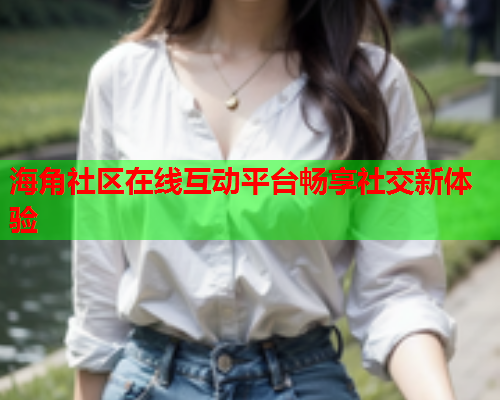 海角社区在线互动平台畅享社交新体验  第1张