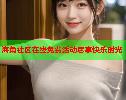 海角社区在线免费活动尽享快乐时光  第2张