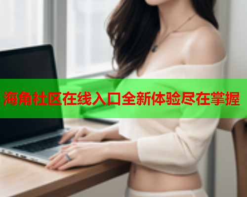 海角社区在线入口全新体验尽在掌握  第2张