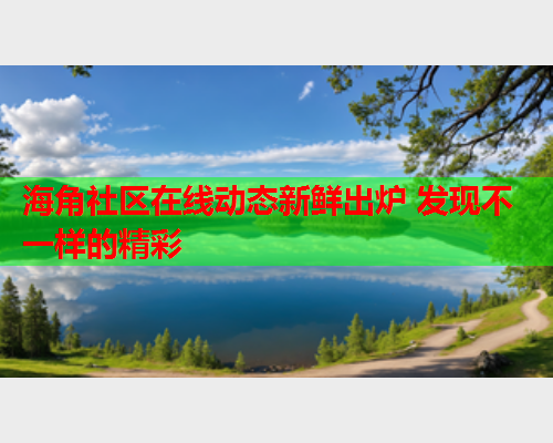 海角社区在线动态新鲜出炉 发现不一样的精彩  第1张