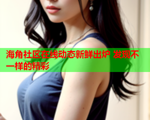 海角社区在线动态新鲜出炉 发现不一样的精彩  第2张