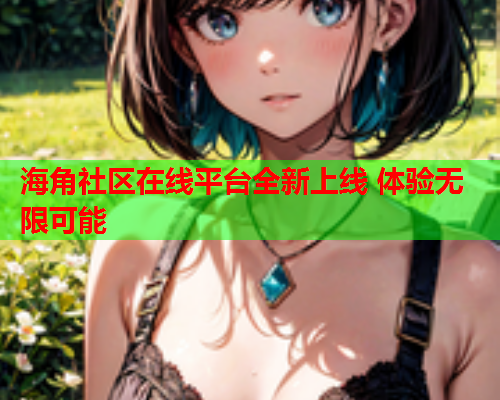 海角社区在线平台全新上线 体验无限可能  第1张