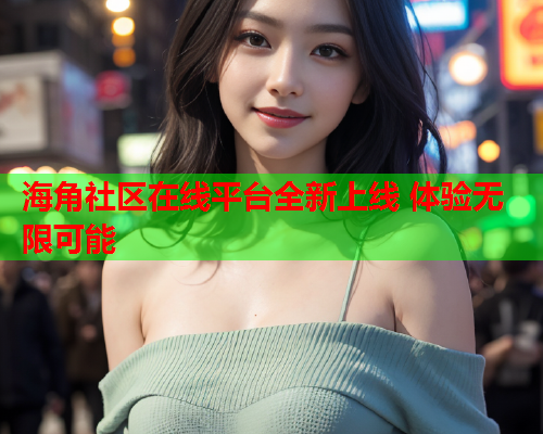 海角社区在线平台全新上线 体验无限可能  第2张