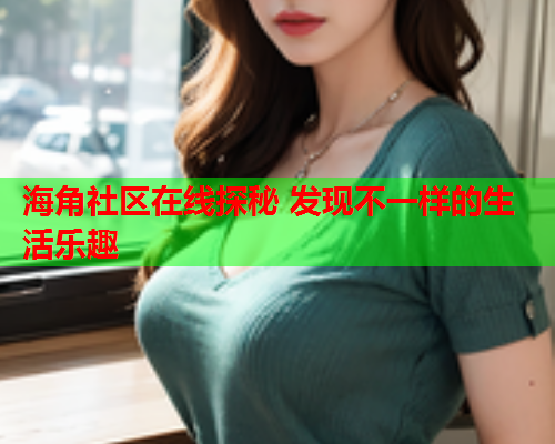 海角社区在线探秘 发现不一样的生活乐趣  第1张