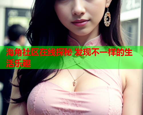 海角社区在线探秘 发现不一样的生活乐趣  第2张
