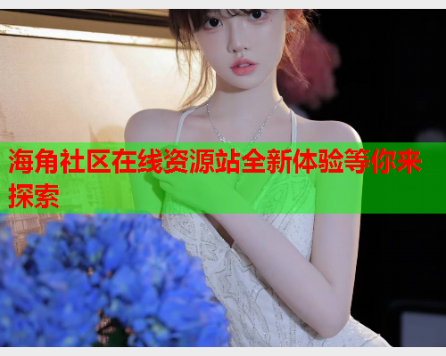 海角社区在线资源站全新体验等你来探索  第2张