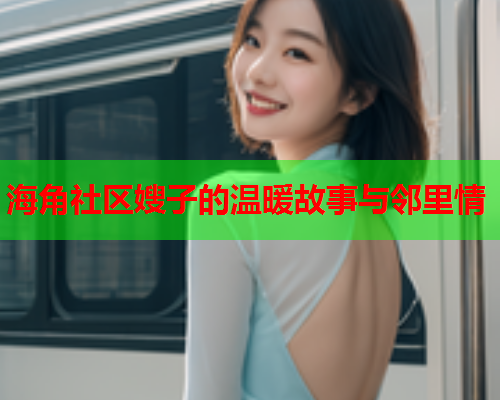 海角社区嫂子的温暖故事与邻里情  第1张