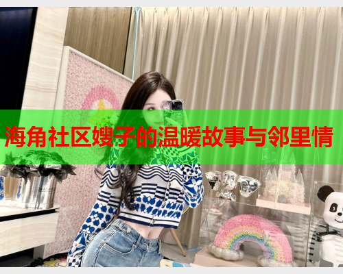 海角社区嫂子的温暖故事与邻里情  第2张