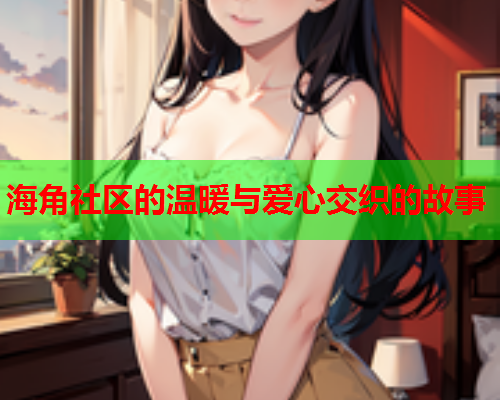海角社区的温暖与爱心交织的故事  第2张