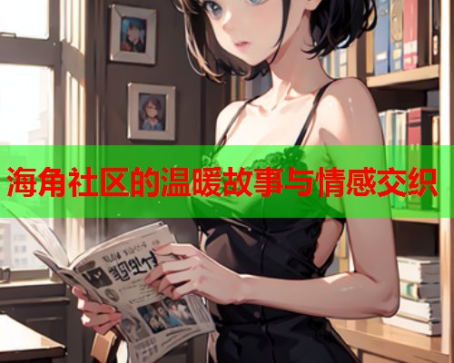 海角社区的温暖故事与情感交织  第1张