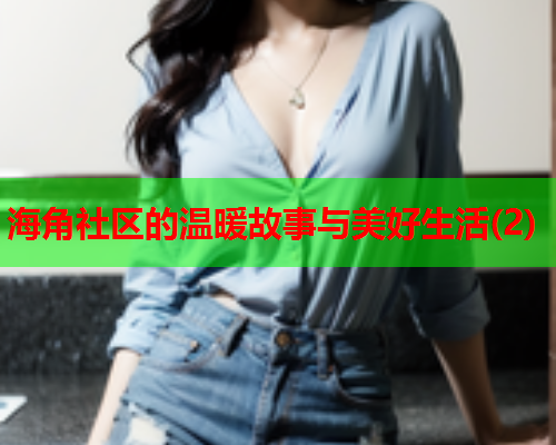 海角社区的温暖故事与美好生活(2)  第1张