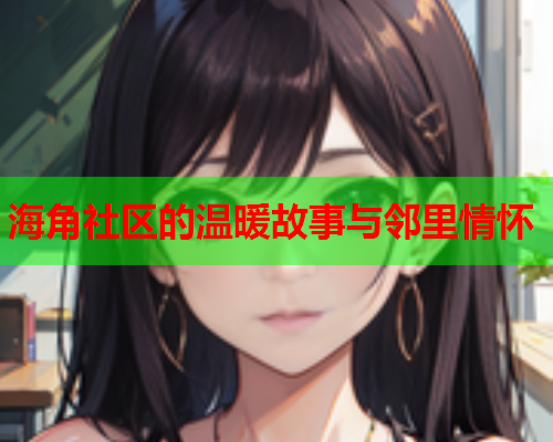 海角社区的温暖故事与邻里情怀  第1张