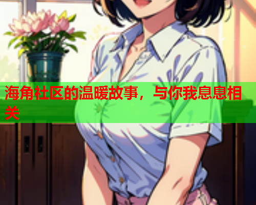 海角社区的温暖故事，与你我息息相关  第2张