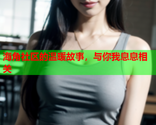 海角社区的温暖故事，与你我息息相关  第1张