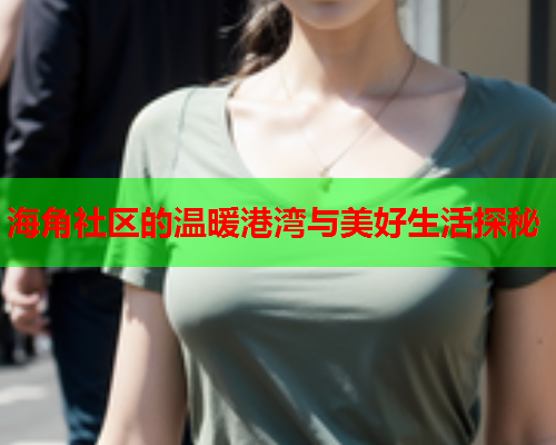海角社区的温暖港湾与美好生活探秘  第1张