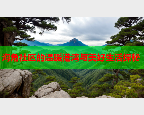 海角社区的温暖港湾与美好生活探秘  第2张