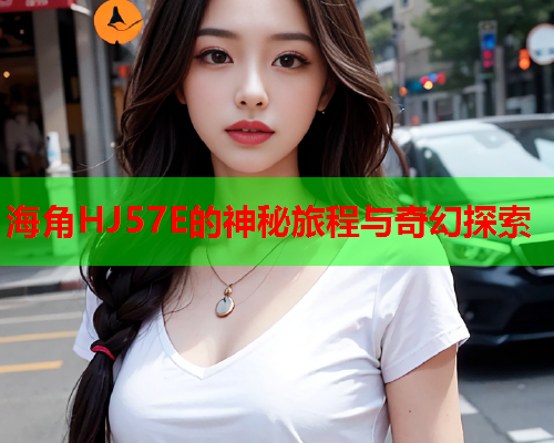 海角HJ57E的神秘旅程与奇幻探索  第1张