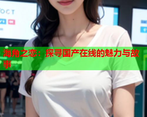 海角之恋：探寻国产在线的魅力与故事  第1张