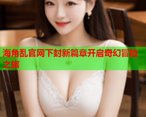 海角乱官网下封新篇章开启奇幻冒险之旅  第2张