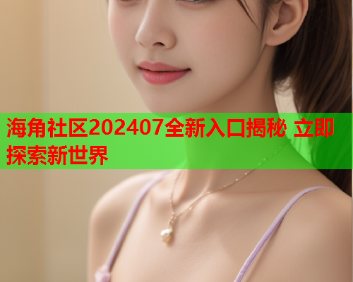 海角社区202407全新入口揭秘 立即探索新世界  第1张