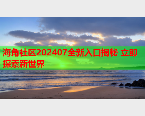 海角社区202407全新入口揭秘 立即探索新世界  第2张