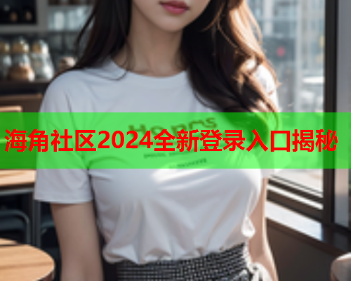海角社区2024全新登录入口揭秘  第2张