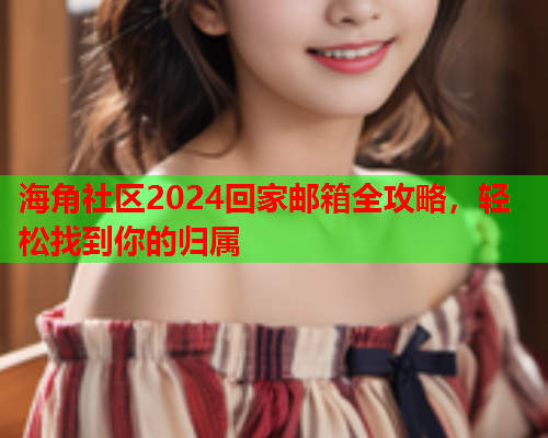 海角社区2024回家邮箱全攻略，轻松找到你的归属  第1张