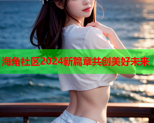 海角社区2024新篇章共创美好未来  第1张