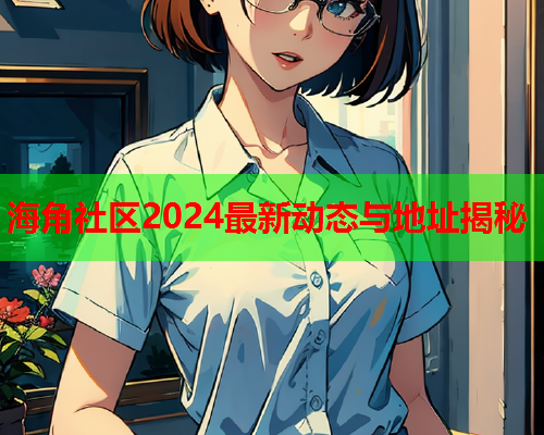 海角社区2024最新动态与地址揭秘  第2张