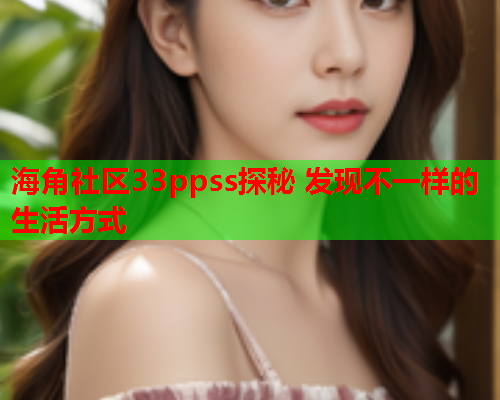 海角社区33ppss探秘 发现不一样的生活方式  第2张