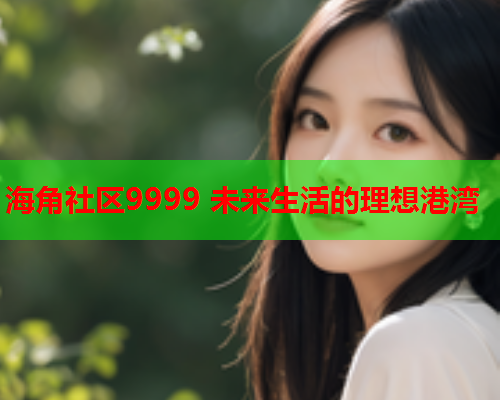 海角社区9999 未来生活的理想港湾  第1张