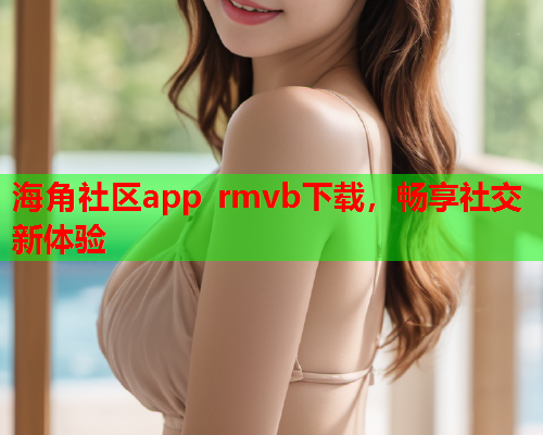 海角社区app rmvb下载，畅享社交新体验  第1张