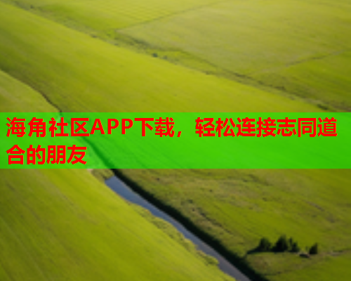 海角社区APP下载，轻松连接志同道合的朋友  第2张