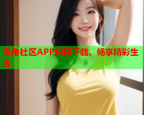 海角社区APP扫码下载，畅享精彩生活  第1张
