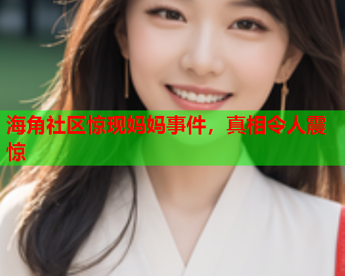 海角社区惊现妈妈事件，真相令人震惊  第1张