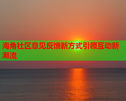 海角社区意见反馈新方式引领互动新潮流  第1张