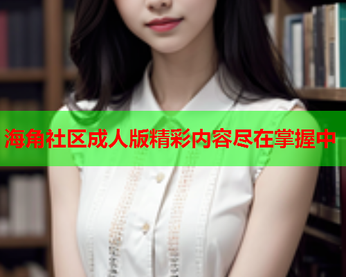 海角社区成人版精彩内容尽在掌握中  第1张
