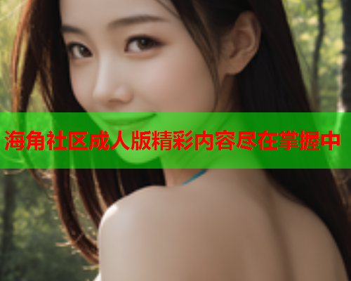 海角社区成人版精彩内容尽在掌握中  第2张