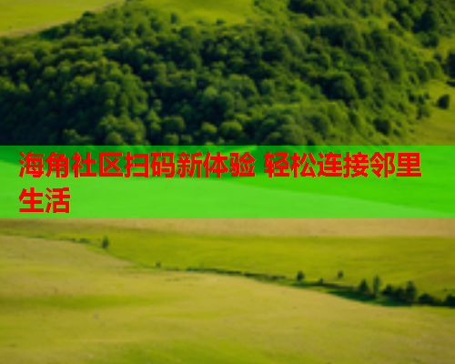 海角社区扫码新体验 轻松连接邻里生活  第2张