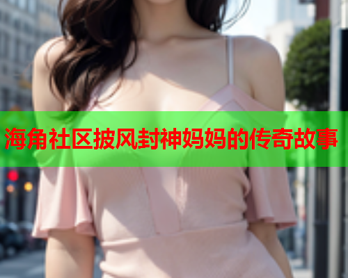 海角社区披风封神妈妈的传奇故事  第2张