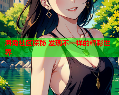 海角社区探秘 发现不一样的精彩世界  第1张