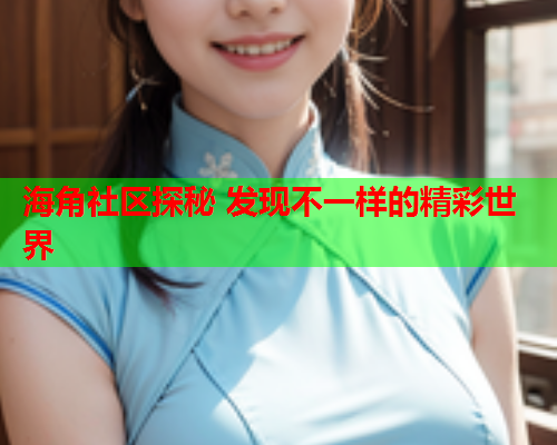 海角社区探秘 发现不一样的精彩世界  第2张
