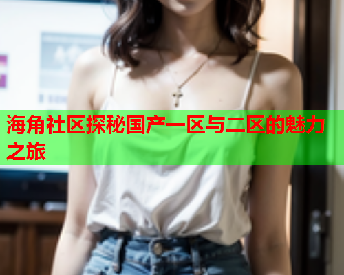 海角社区探秘国产一区与二区的魅力之旅  第1张