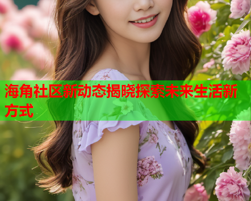 海角社区新动态揭晓探索未来生活新方式  第2张