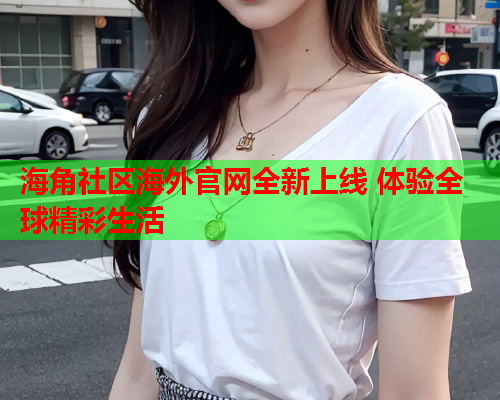 海角社区海外官网全新上线 体验全球精彩生活  第1张